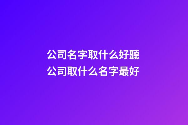 公司名字取什么好聽 公司取什么名字最好-第1張-公司起名-玄機派